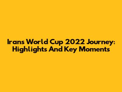 Iran's World Cup 2022 Journey: Highlights And Key Moments