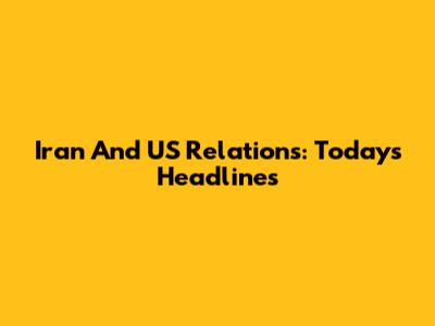 Iran And US Relations: Today's Headlines