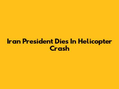 Iran President Dies In Helicopter Crash