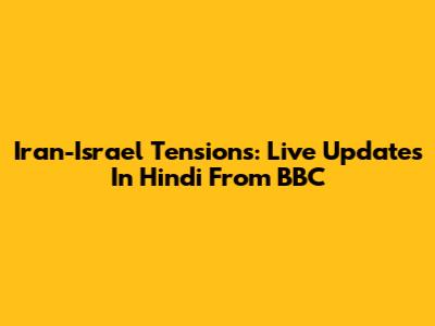 Iran-Israel Tensions: Live Updates In Hindi From BBC