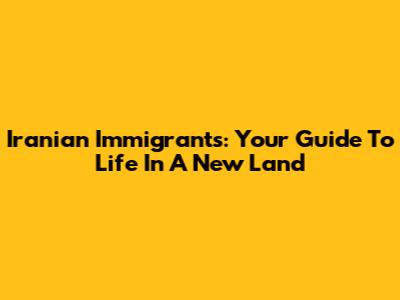 Iranian Immigrants: Your Guide To Life In A New Land