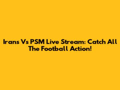 Irans Vs PSM Live Stream: Catch All The Football Action!