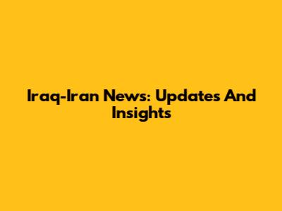 Iraq-Iran News: Updates And Insights
