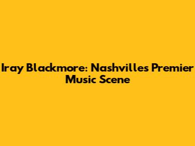 Iray Blackmore: Nashville's Premier Music Scene