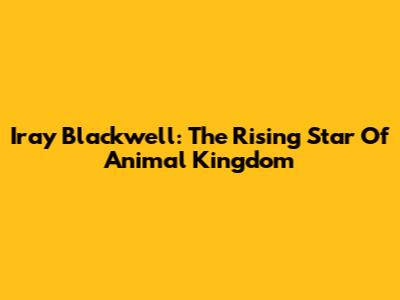Iray Blackwell: The Rising Star Of Animal Kingdom