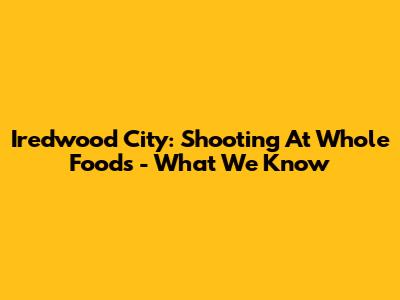 Iredwood City: Shooting At Whole Foods - What We Know