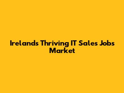 Ireland's Thriving IT Sales Jobs Market