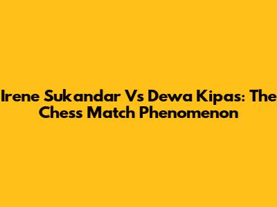 Irene Sukandar Vs Dewa Kipas: The Chess Match Phenomenon