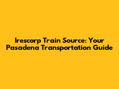 Irescorp Train Source: Your Pasadena Transportation Guide