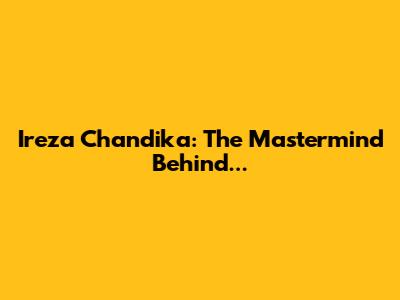Ireza Chandika: The Mastermind Behind...