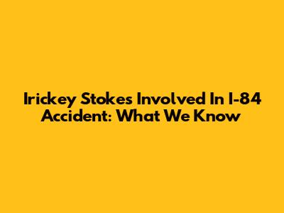 Irickey Stokes Involved In I-84 Accident: What We Know
