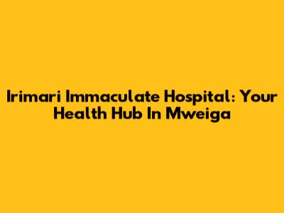 Irimari Immaculate Hospital: Your Health Hub In Mweiga