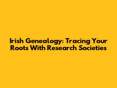 Irish Genealogy: Tracing Your Roots With Research Societies