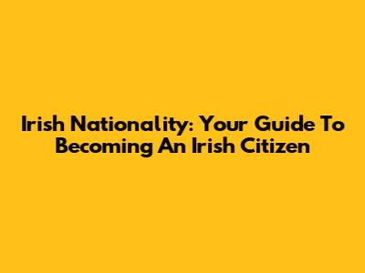 Irish Nationality: Your Guide To Becoming An Irish Citizen