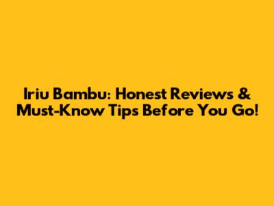 Iriu Bambu: Honest Reviews & Must-Know Tips Before You Go!