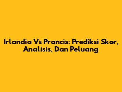 Irlandia Vs Prancis: Prediksi Skor, Analisis, Dan Peluang