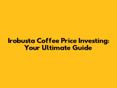 Irobusta Coffee Price Investing: Your Ultimate Guide