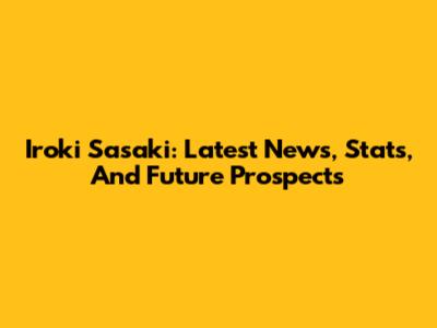 Iroki Sasaki: Latest News, Stats, And Future Prospects
