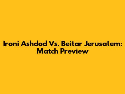 Ironi Ashdod Vs. Beitar Jerusalem: Match Preview