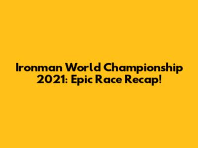 Ironman World Championship 2021: Epic Race Recap!