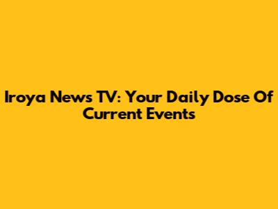 Iroya News TV: Your Daily Dose Of Current Events