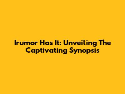 Irumor Has It: Unveiling The Captivating Synopsis