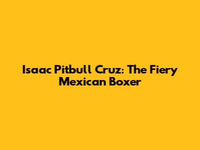 Isaac 'Pitbull' Cruz: The Fiery Mexican Boxer