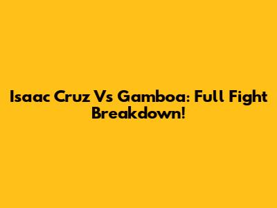 Isaac Cruz Vs Gamboa: Full Fight Breakdown!