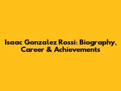 Isaac Gonzalez Rossi: Biography, Career & Achievements