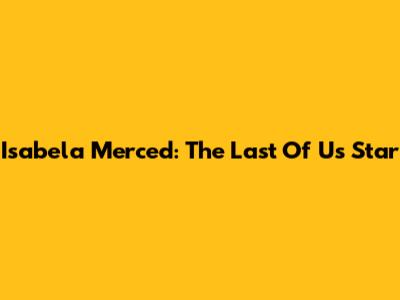 Isabela Merced: The Last Of Us Star