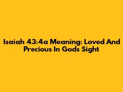 Isaiah 43:4a Meaning: Loved And Precious In God's Sight