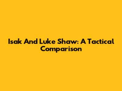 Isak And Luke Shaw: A Tactical Comparison