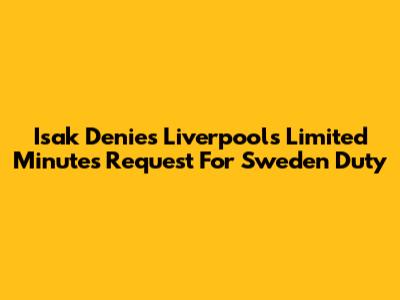 Isak Denies Liverpool's Limited Minutes Request For Sweden Duty