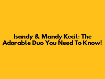 Isandy & Mandy Kecil: The Adorable Duo You Need To Know!