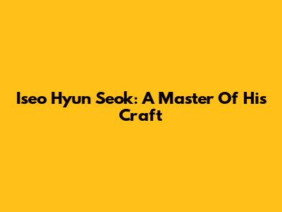 Iseo Hyun Seok: A Master Of His Craft