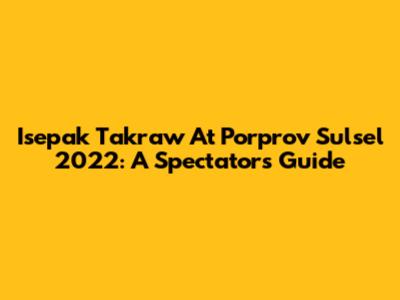 Isepak Takraw At Porprov Sulsel 2022: A Spectator's Guide