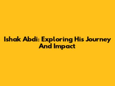Ishak Abdi: Exploring His Journey And Impact
