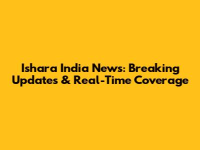 Ishara India News: Breaking Updates & Real-Time Coverage