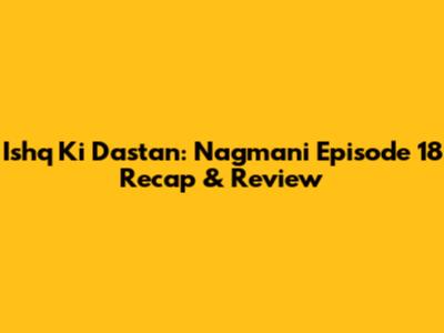 Ishq Ki Dastan: Nagmani Episode 18 Recap & Review