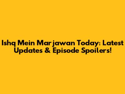 Ishq Mein Marjawan Today: Latest Updates & Episode Spoilers!