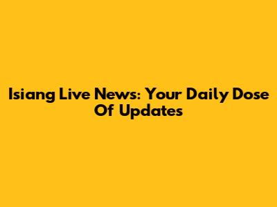 Isiang Live News: Your Daily Dose Of Updates