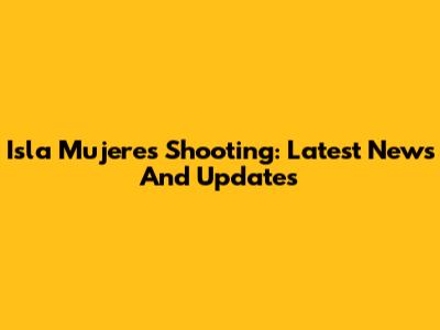 Isla Mujeres Shooting: Latest News And Updates