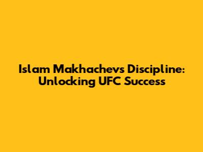 Islam Makhachev's Discipline: Unlocking UFC Success