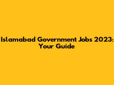 Islamabad Government Jobs 2023: Your Guide
