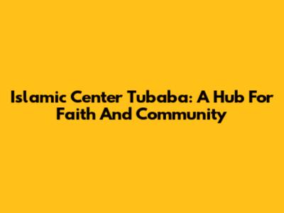 Islamic Center Tubaba: A Hub For Faith And Community