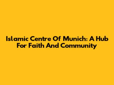 Islamic Centre Of Munich: A Hub For Faith And Community