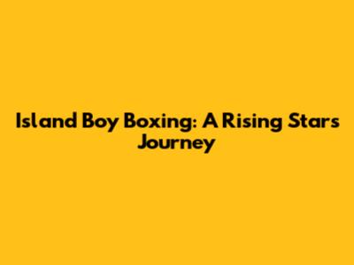 Island Boy Boxing: A Rising Star's Journey