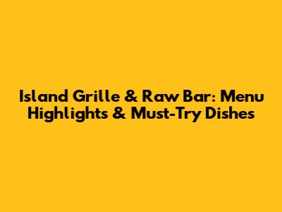 Island Grille & Raw Bar: Menu Highlights & Must-Try Dishes