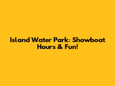 Island Water Park: Showboat Hours & Fun!