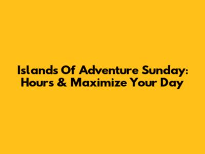 Islands Of Adventure Sunday: Hours & Maximize Your Day